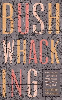 Bushwhacking : How to Get Lost in the Woods and Write Your Way Out - Jennifer McGaha