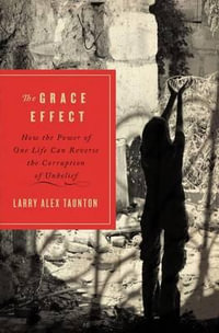 The Grace Effect : How the Power of One Life Can Reverse the Corruption of Unbelief - Larry Alex Taunton