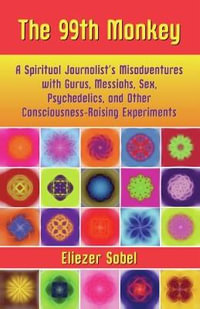 The 99th Monkey : A Spiritual Journalist's Misadventures with Gurus, Messiahs, Sex, Psychedelics, and Other Consciousness-Raising Experiments - Eliezer Sobel