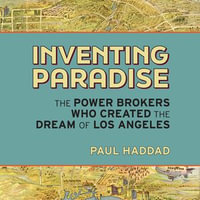 Inventing Paradise : The Power Brokers Who Created the Dream of Los Angeles - Paul Haddad