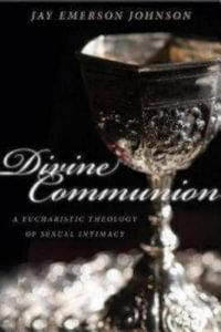 Divine Communion : A Eucharistic Theology of Sexual Intimacy - Jay Emerson Johnson