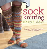 Sock Knitting Master Class : Innovative Techniques + Patterns from Top Designers - Ann Budd