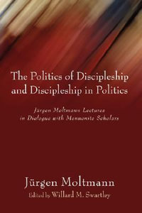 The Politics of Discipleship and Discipleship in Politics : Jurgen Moltmann Lectures in Dialogue with Mennonite Scholars - Jürgen Moltmann