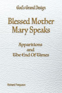 Blessed Mother Mary Speaks : Apparitions and The End of Times - Richard Ferguson