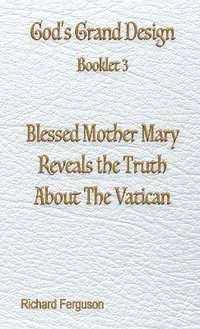 Blessed Mother Mary Reveals the Truth About The Vatican : God's Grand Design - Richard Ferguson