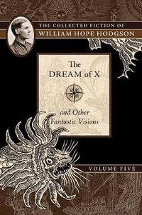 The Dream of X and Other Fantastic Visions : The Collected Fiction of William Hope Hodgson, Volume 5 - William Hope Hodgson
