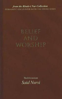 Belief and Worship : Humanity's Encounter With the Divine - Bediuzzaman Said Nursi