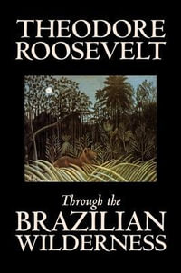 Through the Brazilian Wilderness by Theodore Roosevelt, Travel, Special Interest, Adventure, Essays & Travelogues - Theodore Roosevelt