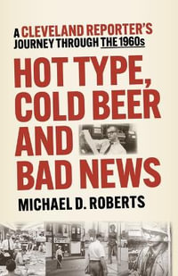 Hot Type, Cold Beer and Bad News : A Cleveland Reporter's Journey Through the 1960s - Michael Roberts