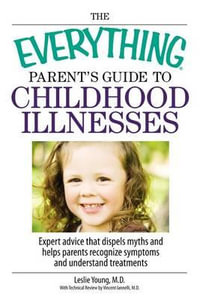 The Everything Parent's Guide to Childhood Illnesses : Expert Advice That Dispels Myths and Helps Parents Recognize Symptoms and Understand Treatments - Leslie Young