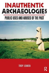 Inauthentic Archaeologies : Public Uses and Abuses of the Past - Troy R Lovata