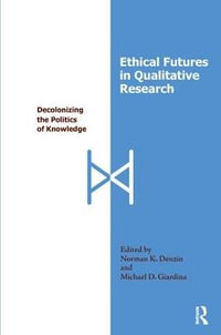 Ethical Futures in Qualitative Research : Decolonizing the Politics of Knowledge - Norman K Denzin