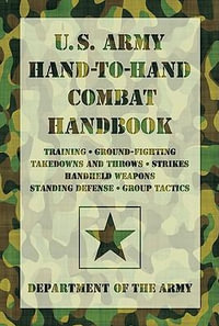 U.S. Army Hand-to-Hand Combat Handbook : Training, Ground-Fighting, Takedowns And Throws: Strikes, Handheld Weapons, Standing Defense, Group Tactics - Department of the Army