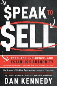 Speak To Sell : Persuade, Influence, And Establish Authority & Promote Your Products, Services, Practice, Business, or Cause - Dan S. Kennedy