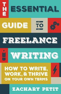 The Essential Guide to Freelance Writing : How to Write, Work, & Thrive On Your Own Terms - Zachary Petit