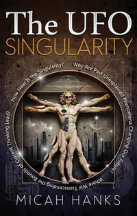 The UFO Singularity : Why Are Past Unexplained Phenomena Changing Our Future? Where Will Transcending the Bounds of Current Thinking Lead? How Near is the Singularity? - Micah Hanks