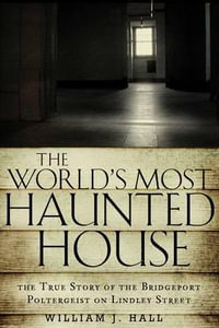 The World's Most Haunted House : The True Story of The Bridgeport Poltergeist on Lindley Street - William J. Hall