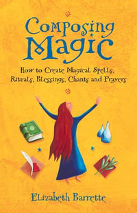 Composing Magic : How to Create Magical Spells, Rituals, Blessings, Chants and Prayer - Elizabeth Barrette