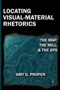 Locating Visual-Material Rhetorics : The Map, the Mill, and the GPS - Amy D. Propen