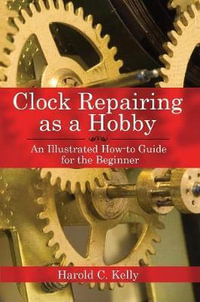 Clock Repairing as a Hobby : An Illustrated How-to Guide for the Beginner - Harold C. Kelly