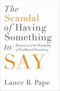 The Scandal of Having Something to Say : Ricoeur and the Possibility of Postliberal Preaching - Lance B. Pape