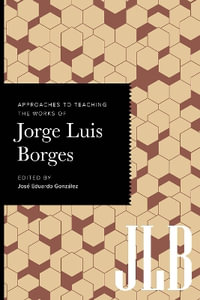 Approaches to Teaching the Works of Jorge Luis Borges : Approaches to Teaching World Literature S. - Jose Eduardo Gonzalez