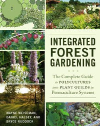 Integrated Forest Gardening : The Complete Guide to Polycultures and Plant Guilds in Permaculture Systems - Wayne Weiseman