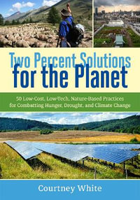 Two Percent Solutions for the Planet : 50 Low-Cost, Low-Tech, Nature-Based Practices for Combatting Hunger, Drought, and Climate Change - Courtney White