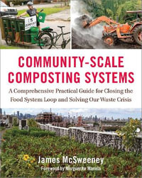 Community-Scale Composting Systems : A Comprehensive Practical Guide for Closing the Food System Loop and Solving Our Waste Crisis - James McSweeney