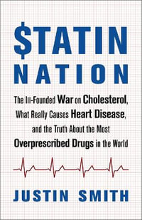 Statin Nation : The Ill-Founded War on Cholesterol, What Really Causes Heart Disease, and the Truth About the Most Overprescribed Drugs in the World - Justin Smith