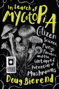 In Search of Mycotopia : Citizen Science, Fungi Fanatics, and the Untapped Potential of Mushrooms - Doug Bierend