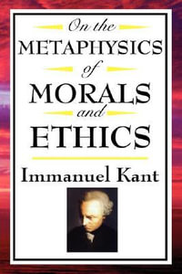 On the Metaphysics of Morals and Ethics : Kant: Groundwork of the Metaphysics of Morals, Introduction to the Metaphysic of Morals, the Metaphysical Ele - Immanuel Kant