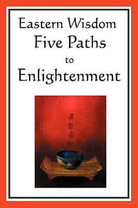 Eastern Wisdom : Five Paths to Enlightenment: The Creed of Buddha, the Sayings of Lao Tzu, Hindu Mysticism, the Great Learning, the Yen - Confucius