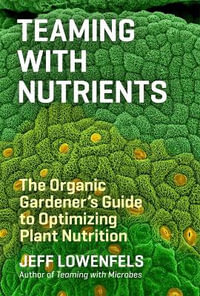 Teaming with Nutrients : The Organic Gardener s Guide to Optimizing Plant Nutrition - Jeff Lowenfels