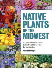 Native Plants of the Midwest : A Comprehensive Guide to the Best 500 Species for the Garden - Alan Branhagen