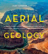 Aerial Geology : A High-Altitude Tour of North America s Spectacular Volcanoes, Canyons, Glaciers, Lakes, Craters, and Peaks - Mary Caperton Morton