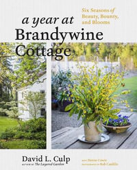 A Year at Brandywine Cottage : Six Seasons of Beauty, Bounty, and Blooms - David L. Culp