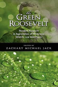 The Green Roosevelt : Theodore Roosevelt in Appreciation of Wilderness, Wildlife, and Wild Places - Theodore IV Roosevelt