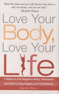 Love Your Body, Love Your Life : 5 Steps to End Negative Body Obsession and Start Living Happily and Confidently - Sarah Maria