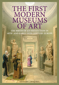 The First Modern Museums of Art : The Birth of an Institution in 18th- and Early- 19th-Century Europe - Carole Paul