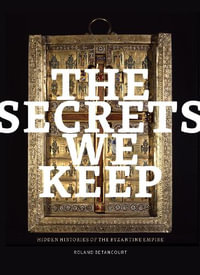 The Secrets We Keep : Hidden Histories of the Byzantine Empire - Roland Betancourt