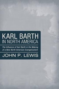 Karl Barth in North America : The Influence of Karl Barth in the Making of a New North American Evangelicalism - John Peter Lewis