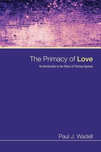 The Primacy of Love : An Introduction to the Ethics of Thomas Aquinas - Paul J. Wadell