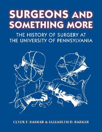 Surgeons and Something More : The History of Surgery at the University of Pennsylvania - Clyde F. Barker