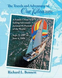 The Travels and Adventures of Our Pleasure : A Family's Nine-Year Sailing Adventure Around 95 Percent of the World Sept. 3, 1997 to June 4, 2006 - Richard Bennett