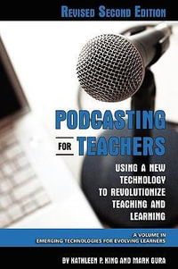 Podcasting for Teachers : Using a New Technology to Revolutionize Teaching and Learning - Kathleen P. King