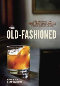 The Old-Fashioned : The Story of the World's First Classic Cocktail, with Recipes and Lore - Robert Simonson