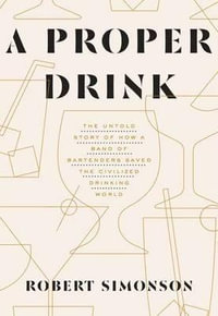 A Proper Drink : The Untold Story of How a Band of Bartenders Saved the Civilized Drinking World [A Cocktails Book] - Robert Simonson