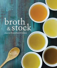 Broth and Stock from the Nourished Kitchen : Wholesome Master Recipes for Bone, Vegetable, and Seafood Broths and Meals to Make with Them [A Cookbook] - Jennifer McGruther