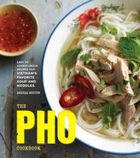 The Pho Cookbook : Easy to Adventurous Recipes for Vietnam's Favorite Soup and Noodles - Andrea Nguyen